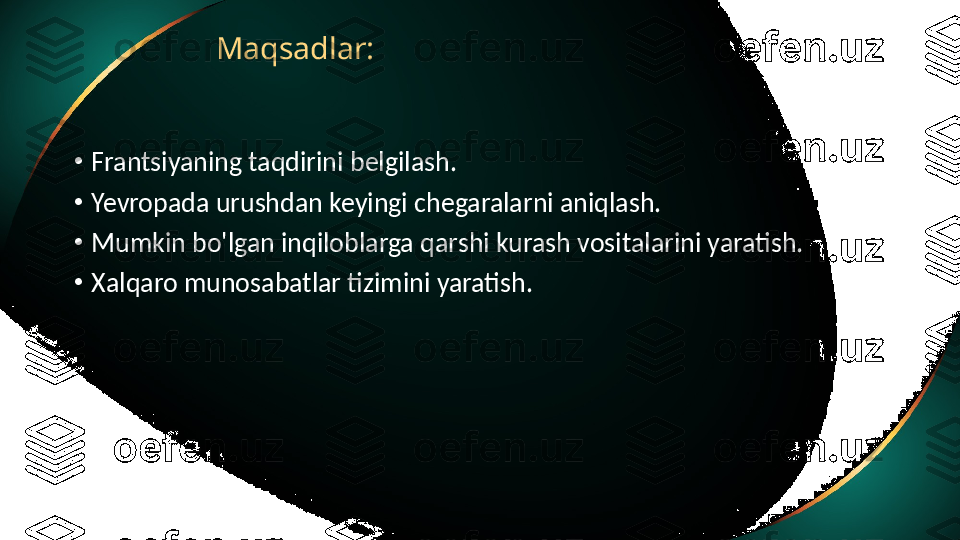 Maqsadlar:
•
Frantsiyaning taqdirini belgilash.
•
Yevropada urushdan keyingi chegaralarni aniqlash.
•
Mumkin bo'lgan inqiloblarga qarshi kurash vositalarini yaratish.
•
Xalqaro munosabatlar tizimini yaratish. 