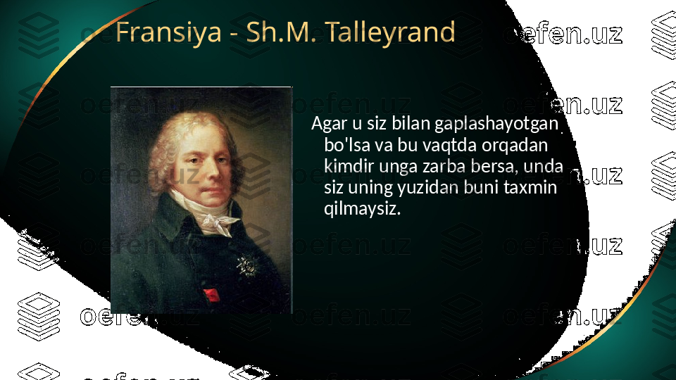 Fransiya - Sh.M. Talleyrand
Agar u siz bilan gaplashayotgan 
bo'lsa va bu vaqtda orqadan 
kimdir unga zarba bersa, unda 
siz uning yuzidan buni taxmin 
qilmaysiz. 