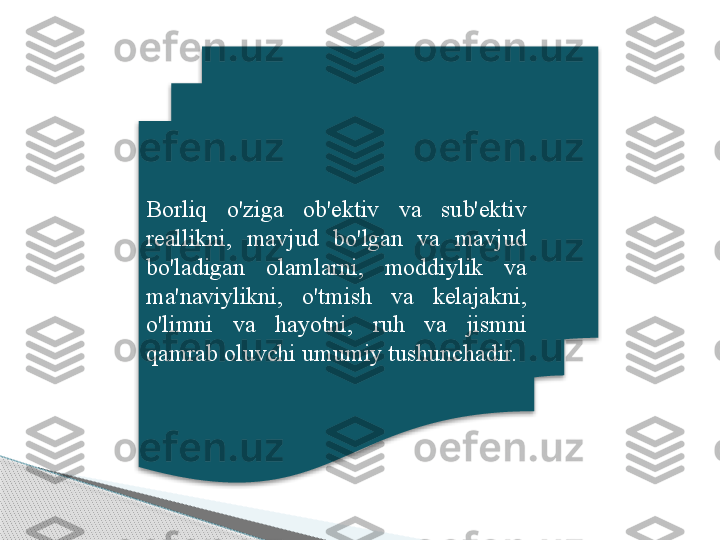 Borliq  o'ziga  ob'ektiv  va  sub'ektiv 
reallikni,  mavjud  bo'lgan  va  mavjud 
bo'ladigan  olamlarni,  moddiylik  va 
ma'naviylikni,  o'tmish  va  kelajakni, 
o'limni  va  hayotni,  ruh  va  jismni 
qamrab oluvchi umumiy tushunchadir.
       