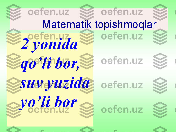          Matematik topishmoqlar  
    2 yonida 
qo’li bor, 
suv yuzida 
yo’li bor 