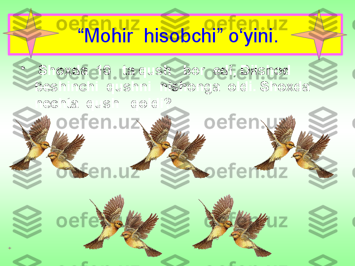  “ Mohir  hisobchi” o‘yini.
•
  Shoxda  10   ta qush   bor  edi, Dilshod   
beshinchi  qushni  nishonga  oldi. Shoxda  
nechta  qush   qoldi? 