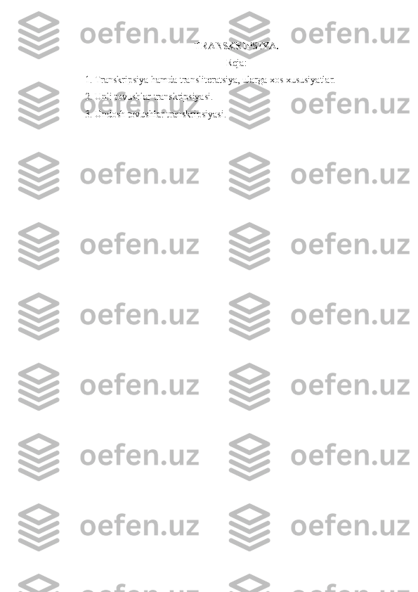 TRANSKRIPSIYA.
Reja:
1.  Transkripsiya hamda translit е ratsiya, ularga xos xususiyatlar.
2. Unli tovushlar transkripsiyasi.
3. Undosh tovushlar transkripsiyasi. 