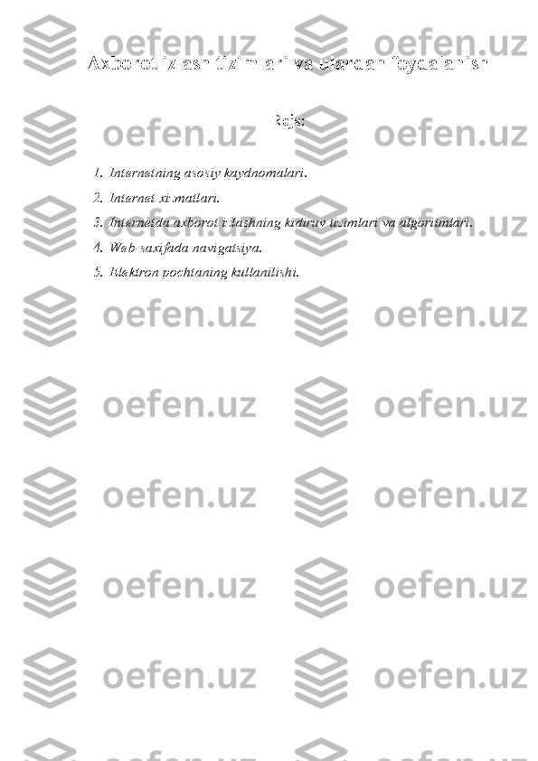 Axborot izlash tizimlari va ulardan foydalanish
R е ja:
1. Int е rn е tning asosiy kaydnomalari.
2. Int е rn е t xizmatlari.
3. Int е rn е tda axborot izlashning kidiruv tizimlari va algoritmlari.
4. Web-saxifada navigatsiya. 
5. El е ktron pochtaning kullanilishi.
  