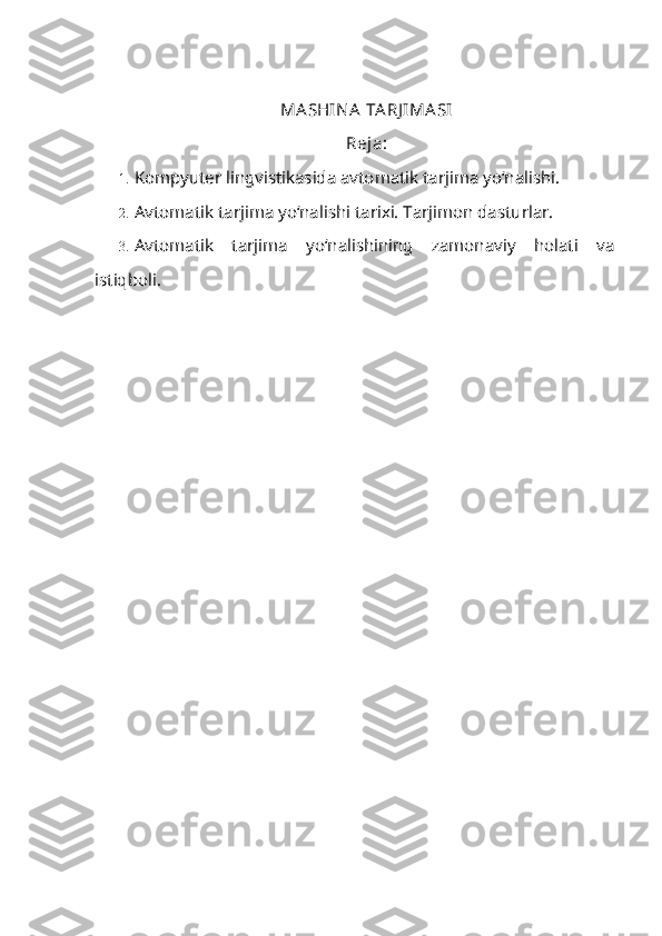 MASHIN A  TA RJ IMA SI  
Reja:
1. Kompyuter lingvistikasida avtomatik tarjima yo‘nalishi.
2. Avtomatik tarjima yo‘nalishi tarixi. Tarjimon dasturlar.
3. Avtomatik   tarjima   yo‘nalishining   zamonaviy   holati   va
istiqboli. 
