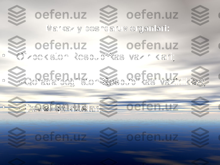 •
- O`zbekiston Respublikasi vazirliklari; 
 
•
    - Qoraqalpog`iston Respublikasi vazirliklari;
•
    - Davlat qo`mitalari. Markaziy boshqaruv organlari:   