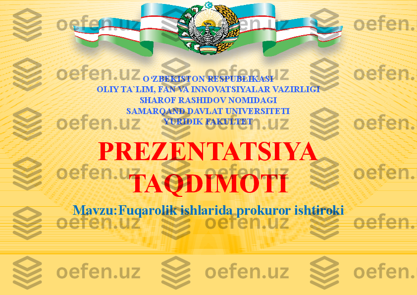 Mavzu:Fuqarolik ishlarida prokuror ishtiroki O ‘ ZBEKISTON RESPUBLIKASI
OLIY TA`LIM, FAN VA INNOVATSIYALAR VAZIRLIGI
SHAROF RASHIDOV NOMIDAGI
SAMARQAND DAVLAT UNIVERSITETI
YURIDIK  FAKULTET
PREZENTATSIYA
TAQDIMOTI 