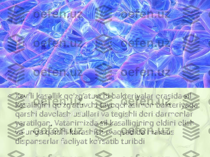 •
Xavfli kasallik qo‘zg‘atuvchi bakteriyalar orasida sil 
kasalligini qo‘zg‘atuvchi tayoqchasimon bakteriyaga 
qarshi davolash usullari va tegishli dori-darmonlar 
yaratilgan. Vatanimizda sil kasalligining oldini olish 
va unga qarshi kurashish maqsadida maxsus 
dispanserlar faoliyat ko‘rsatib turibdi 