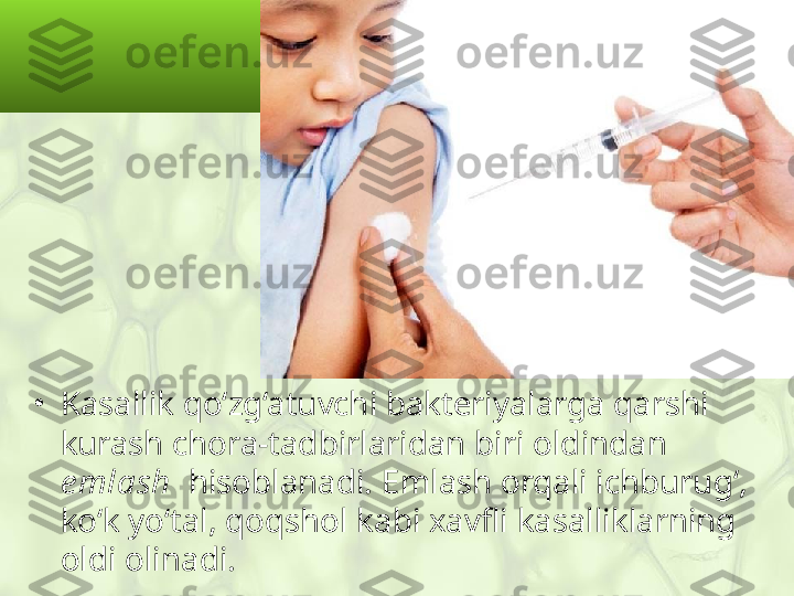 •
Kasallik qo‘zg‘atuvchi bakteriyalarga qarshi 
kurash chora-tadbirlaridan biri oldindan 
e mlash     hisoblanadi.   Emlash orqali ichburug‘, 
ko‘k yo‘tal, qoqshol kabi xavfli kasalliklarning 
oldi olinadi. 