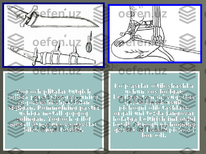 Ko'p asrlar o'tib shashka 
uchun xos bo'lgan 
kesilgan tomoni yuqoriga 
qarab kiyish usuli, 
pichoqni olib tashlash 
orqali uni tezda jangovar 
holatga keltirish imkonini 
berdi. Tirnoqli pichoqning 
qirrasi va kavisli pichog'i 
bor edi.Yog'och plitalar tutqich 
miliga perchinlangan, uning 
yuqori uchi shpal bilan 
siqilgan. Pommelning pastki 
uchiga metall qopqoq 
solingan. Yog'och g'ilof 
metall armatura va qavslar 
bilan birga tortildi. 