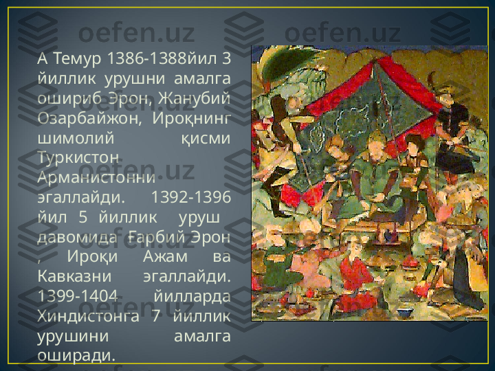     А Темур 1386-1388йил 3 
йиллик  урушни  амалга 
ошириб  Эрон,  Жанубий 
Озарбайжон,  Ироқнинг 
шимолий  қисми 
Туркистон 
Арманистонни 
эгаллайди.  1392-1396 
йил  5  йиллик    уруш   
давомида   Ғарбий Эрон 
,  Ироқи  Ажам  ва 
Кавказни  эгаллайди. 
1399-1404  йилларда 
Хиндистонга  7  йиллик 
урушини  амалга 
оширади. 