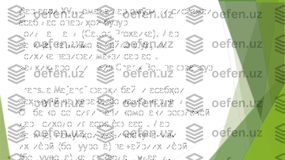 Дар асри  XVIII  омада дар ом зиши системаи ӯ
асаб дастовард ои бузург  	
ҳ
ноил гаштанд ( Galler, Proxazka).  Дар 
нати а, таълимоте пайдо шуд, ки  	
ҷ
психика вазифаи ма зи сар аст. 	
ғ
Тад и гарони инглиз 	
қ қ Charlz Bell  ва франсуз 
 
Fransua Majandi  фар и байни асаб ои 	
қ ҳ
па нкун  ва  аракатро кашф карданд.  	
ҳ ӣ ҳ
Он ба консепсияи нави комонаки рефлекс  	
ӣ
дар психология асос  фтааст. Дар  	
ѐ
нати а, намуд ои инъикоскунандаи 	
ҷ ҳ
ихти р  (бошуурона) ва  айриихти р   
ѐ ӣ ғ ѐ ӣ
(бешуурона) кашф карда шудаанд.                  