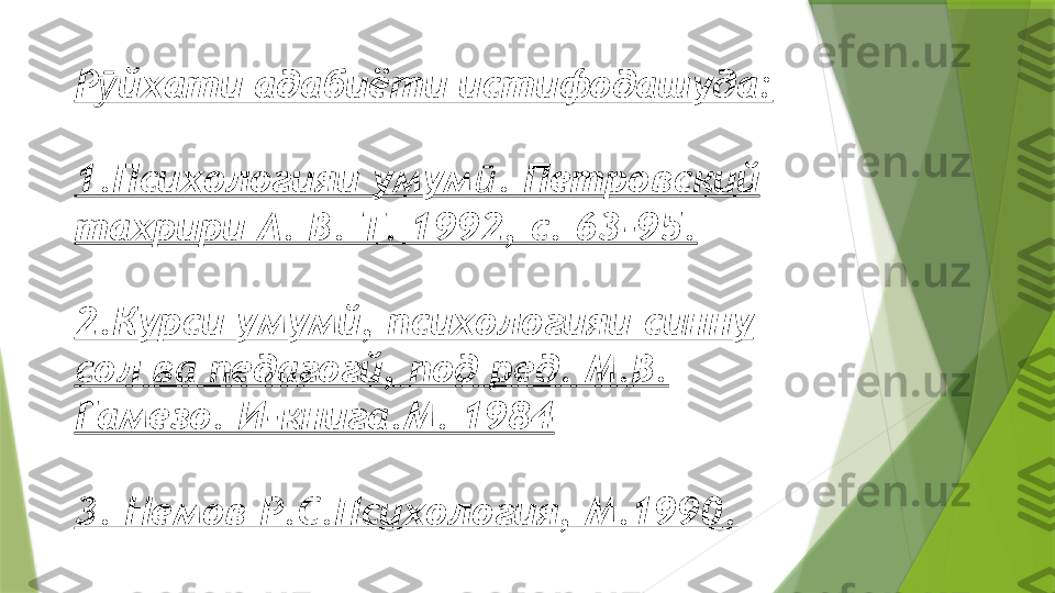 Р йхати адабиёти истифодашуда:ӯ
1. Психологияи умум . Петровский 	
ӣ
тахрири А. В. Т. 1992, с. 63-95.
2. Курси умумй, психологияи синну 
сол ва педагогй, под ред. М.В. 
Гамезо. И-книга.М. 1984
3. Немов Р.С.Психология, М.1990.                 