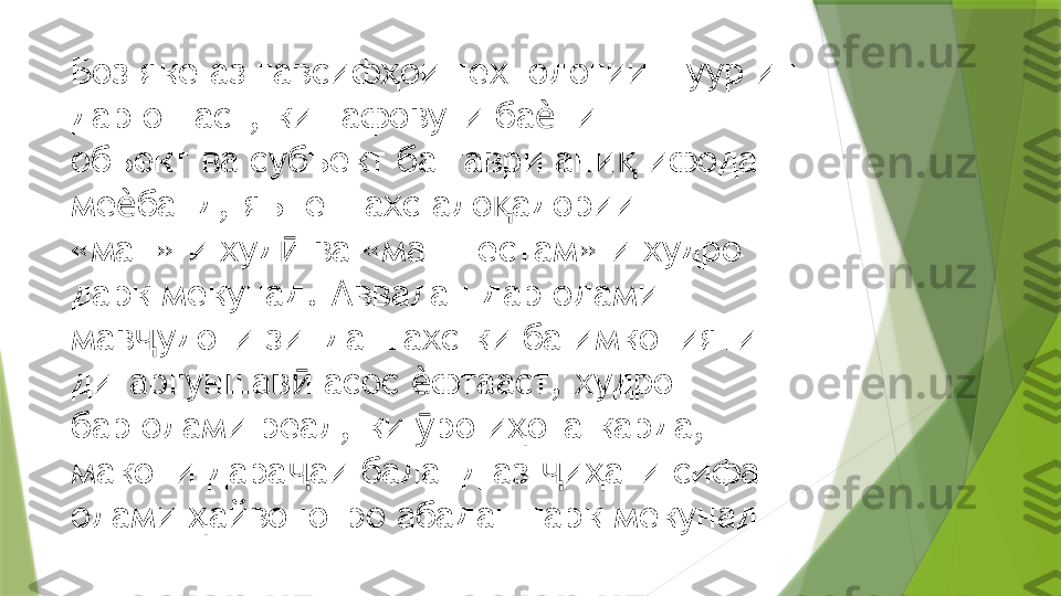 Боз яке аз тавсиф ои технологии шуур ин ҳ
дар он аст, ки тафовути ба ни  	
ѐ
объект ва субъект ба таври ани  ифода 	
қ
ме банд, яъне шахс ало адории  	
ѐ қ
«ман»-и худ  ва «ман нестам»-и худро 	
ӣ
дарк мекунад. Аввалан дар олами  
мав удоти зинда шахс ки ба имконияти 	
ҷ
дигаргуншав  асос  фтааст, худро  	
ӣ ѐ
бар олами реал, ки  ро и ота карда, 	
ӯ ҳ
макони дара аи баланд аз  и ати сифат  	
ҷ ҷ ҳ
олами  айвонотро абадан тарк мекунад	
ҳ                 