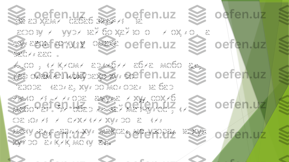   Ва аз  амин сабаб зиддият ва  ҳ
тафовути шуури вай бо  айвонот ниго  дошта 	
ҳ ҳ
шудааст, то кунун омада  
расидааст. 
Инсон, ки  исми таркибии табиат мебошад, 	
қ
дар олами ширх ра о худро  	
ӯ ҳ
назорат карда, худро медорад ва бар 
имконияти идора намудани худ со иб  	
ҳ
мебошад. Бинобар ин вай мав удест, ки 	
ҷ
фаъолияти психикии худро ташкил  
мекунад, назди худ ма сад мегузорад ва худ 	
қ
худро тад и  мекунад.	
қ қ                 