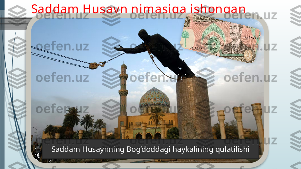 Saddam Husay n nimasiga ishongan 
edi?
Saddam Husaynning Bog’doddagi haykalining qulatilishi                