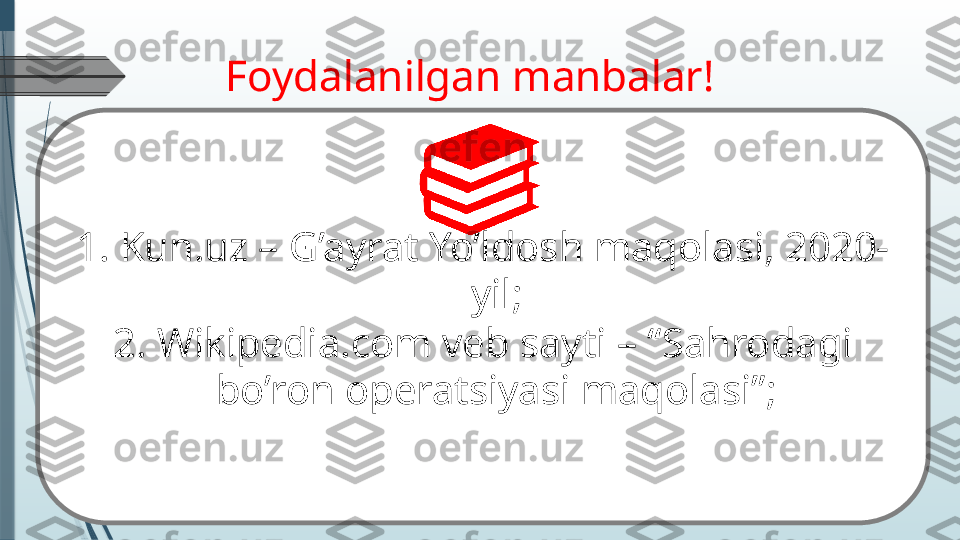 Foydalanilgan manbalar!
1.   Kun.uz – G’ayrat Yo’ldosh maqolasi, 2020-
yil;
2.   Wikipedia.com veb sayti – “Sahrodagi 
bo’ron operatsiyasi maqolasi”;              