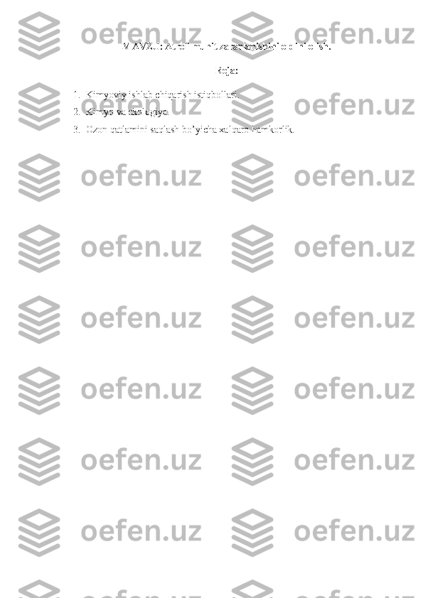 MAVZU:   Atrof-muhit zararlanishini oldini olish.
Reja:
1. Kimyoviy ishlab chiqarish istiqbollari.
2. Kimyo va ekologiya.  
3. Ozon qatlamini saqlash bo’yicha xalqaro hamkorlik.   