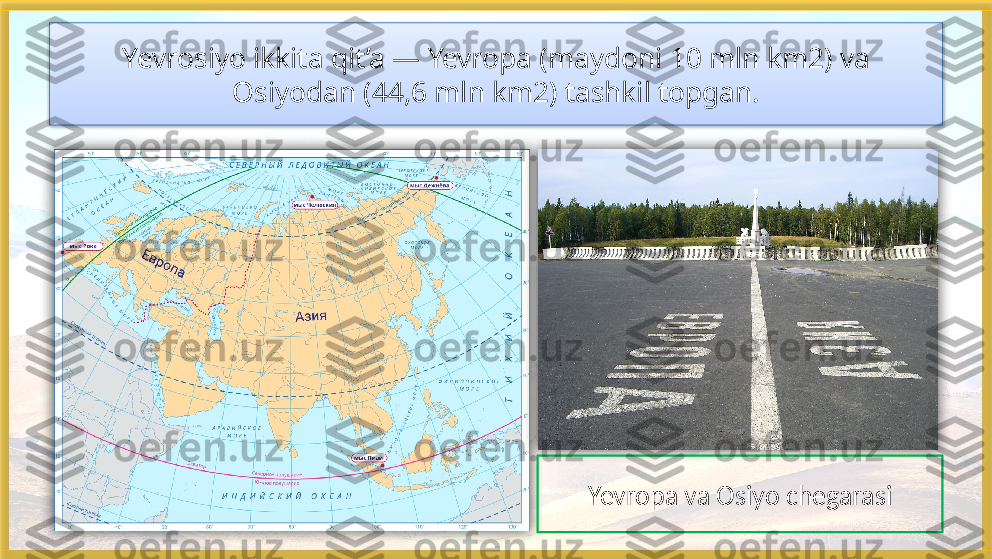 Yevrosiyo ikkita qit’a — Yevropa (maydoni 10 mln km2) va 
Osiyodan (44,6 mln km2) tashkil topgan.
Yevropa va Osiyo chegarasi     