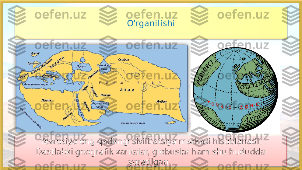 O‘rganilishi
Yevrosiyo eng qadimgi sivilizatsiya markazi hisoblanadi.
Dastlabki geografik xaritalar, globuslar ham shu hududda 
yaratilgan.      