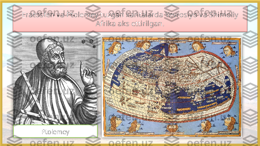 Eratosfen  va Ptolemey tuzgan xaritalarda Yevrosiyo va Shimoliy 
Afrika aks ettirilgan.
Ptolemey     