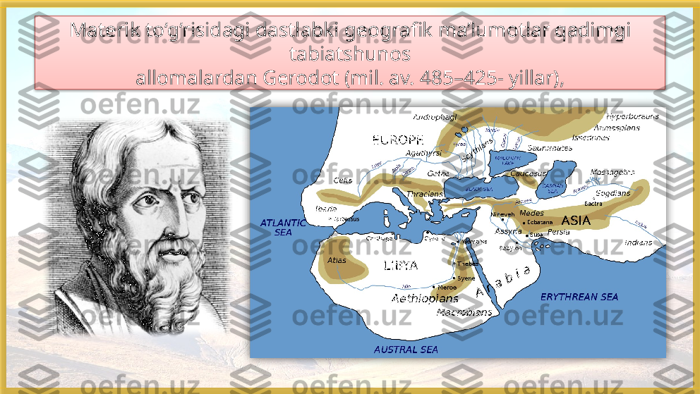 Materik to‘g‘risidagi dastlabki geografik ma’lumotlar qadimgi 
tabiatshunos
allomalardan Gerodot (mil. av. 485–425- yillar ),    