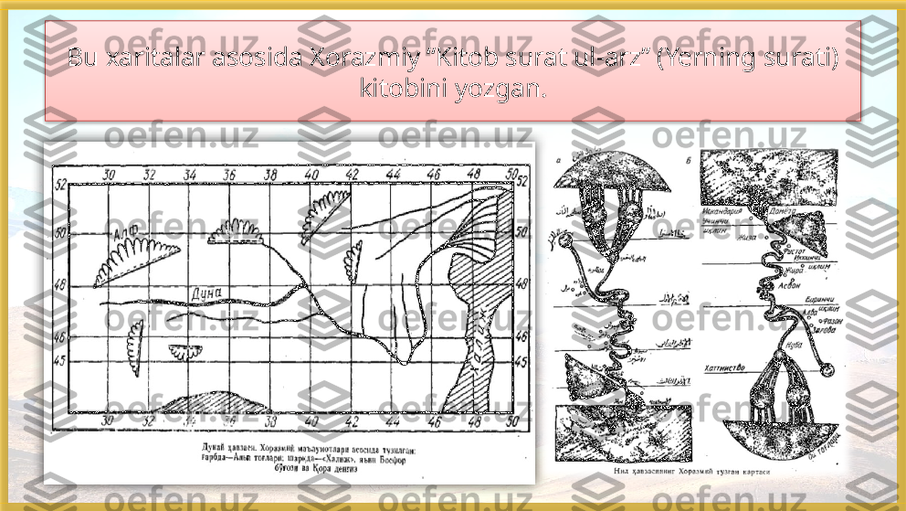 Bu xaritalar asosida Xorazmiy “Kitob surat ul-arz” (Yerning surati) 
kitobini yozgan.    