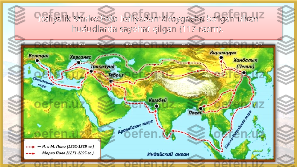 Italiyalik Marko Polo Italiyadan Xitoygacha bo‘lgan ulkan 
hududlarda sayohat qilgan (117-rasm).     