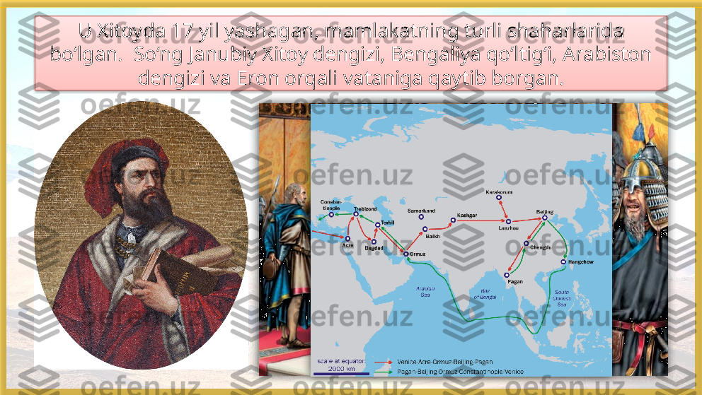 U Xitoyda 17 yil yashagan, mamlakatning turli shaharlarida 
bo‘lgan.  So‘ng Janubiy Xitoy dengizi, Bengaliya qo‘ltig‘i, Arabiston 
dengizi va Eron orqali vataniga qaytib borgan.     