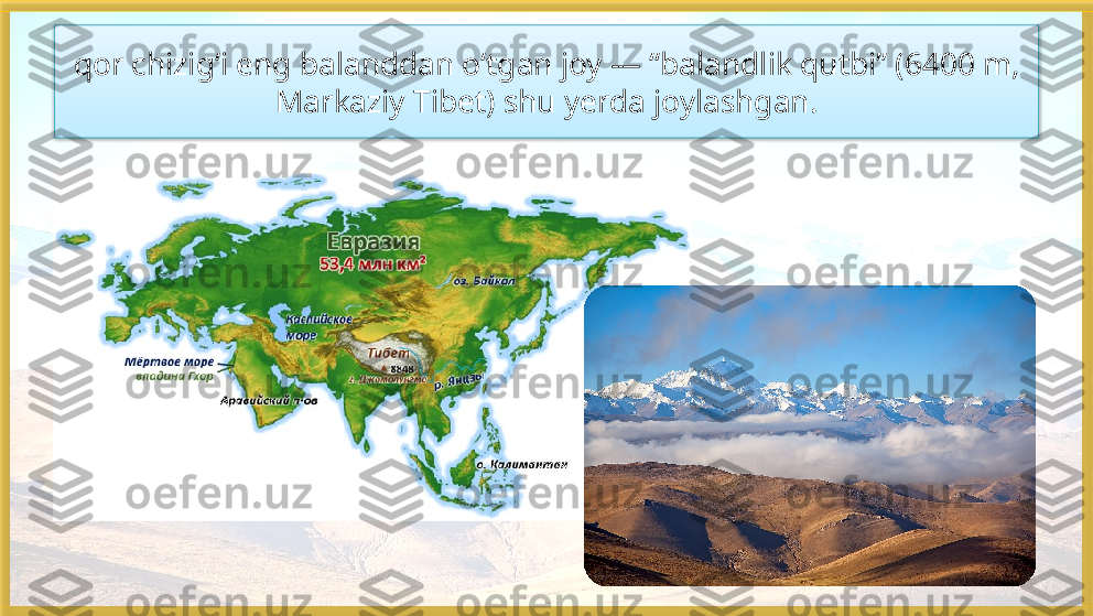 qor chizig‘i eng balanddan o‘tgan joy — “balandlik qutbi” (6400 m, 
Markaziy Tibet) shu yerda joylashgan.   