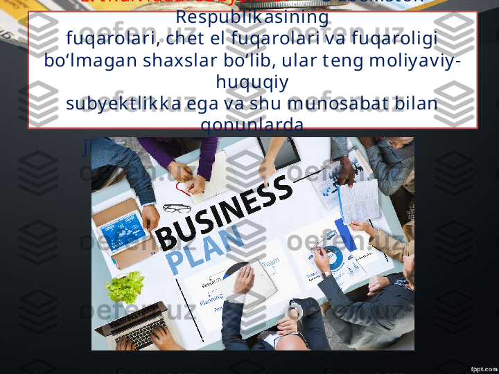 3. Indiv idual suby ek t lar  — O‘zbek ist on 
Respublik asining
fuqarolari, chet  el fuqarolari v a fuqaroligi 
bo‘lmagan shaxslar bo‘lib, ular t eng moliy av iy -
huquqiy
suby ek t lik k a ega v a shu munosabat  bilan 
qonunlarda
jismoniy  shaxslar sifat ida belgilanadi. 