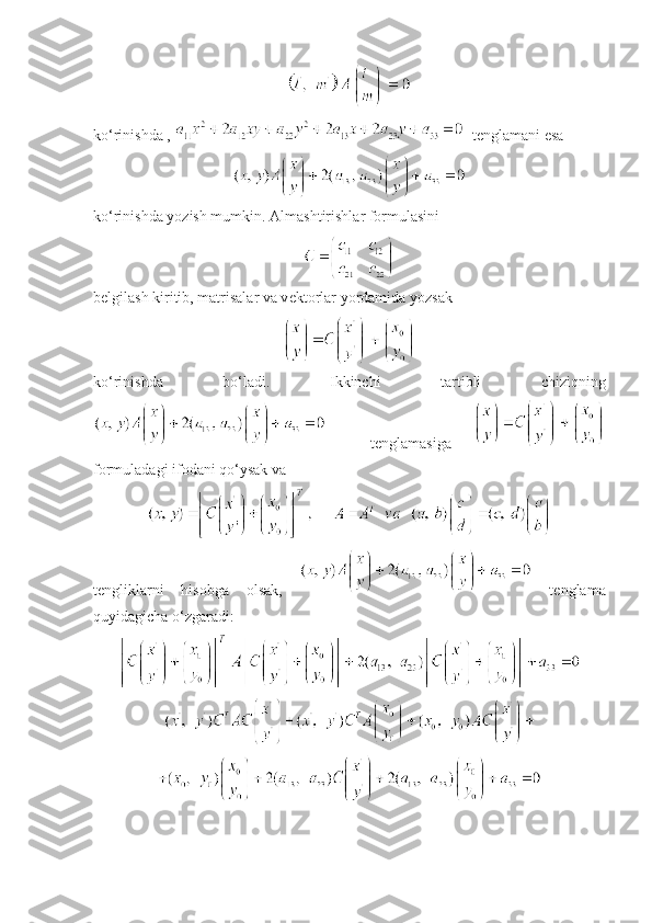 ko‘rinishda ,    tеnglamani esa
ko‘rinishda yozish mumkin.   Almashtirishlar formulasini
b е lgilash kiritib, matrisalar va v е ktorlar yordamida yozsak
ko‘rinishda   bo‘ladi.   Ikkinchi   tartibli   chiziqning
    t е nglamasiga  
formuladagi ifodani qo‘ysak va
tеngliklarni   hisobga   olsak,     tеnglama
quyidagicha o‘zgaradi: 