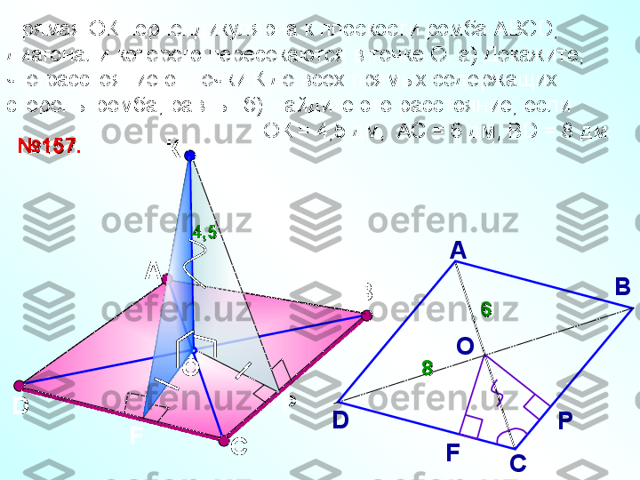 Прямая ОК перпендикулярна к плоскости ромба АВС D , 
диагонали которого пересекаются в точке О. а) Докажите, 
что расстояние от точки К до всех прямых содержащих 
стороны ромба, равны. б) Найдите это расстояние, если 
                                            ОК = 4,5 дм,  АС = 6 дм, В D = 8  дм. 
А К
O
D
С№№
1515
77
..
Р В
F D A
B
CО
Р
F4,54,5
88 66   