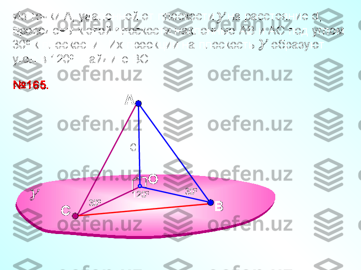 A
OИз точки А, удаленной от плоскости    на расстояние  d , 
проведены к этой плоскости наклонные АВ и АС под углом 
30 0
 к плоскости.  Их проекции на плоскость     образуют 
угол в 120 0
. Найдите ВС.
В120 0 30 0
30 0№№
165.165.	
	

С d 