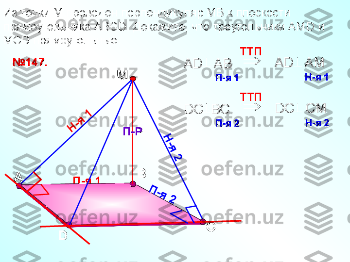 П-я 1А ВИз точки М проведен перпендикуляр МВ к плоскости 
прямоугольника АВС D . Докажите, что треугольники АМ D  и 
МС D  прямоугольные. 
D СМ
П-РП-РН	
-я	 1	
Н
-я
 2	
П	-я	 2№№
147.147.	
 TT П    
AD   AB   AD   AB   	
П-яП-я
 1    1    AD   AM  AD   AM  	
Н-яН-я
 1   1  	

TT П    
DC  BC   DC  BC   	
П-яП-я
 2   2   DC   CM   DC   CM   	
Н-яН-я
 2    2    