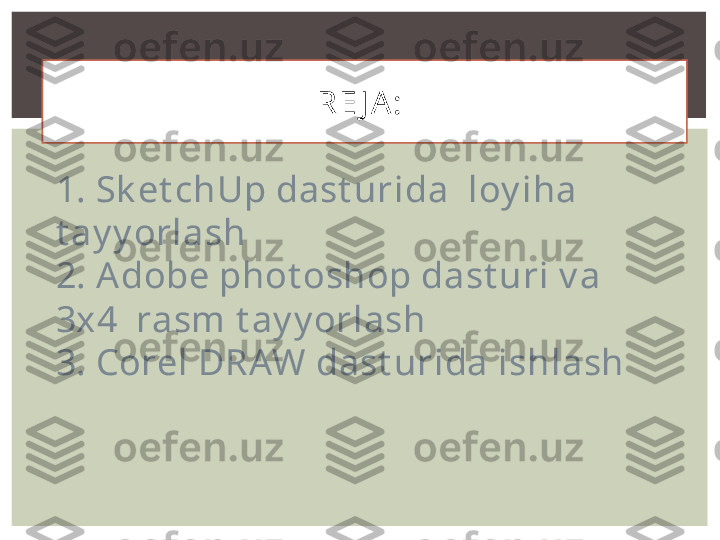 R E J A :  
1. Sk et chUp dast uri da  loy iha 
t ay y orlash 
2.  Adobe phot oshop dast uri v a 
3x4  rasm t ay y orlash
3.  Corel DRAW dast urida ishlash 