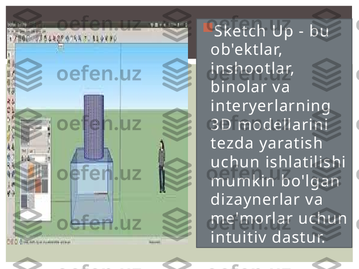 
Sketch Up - bu 
ob'ektlar, 
inshootlar, 
binolar va 
interyerlarning 
3D modellarini 
tezda yaratish 
uchun ishlatilishi 
mumkin bo'lgan 
dizaynerlar va 
me'morlar uchun 
intuitiv dastur.  