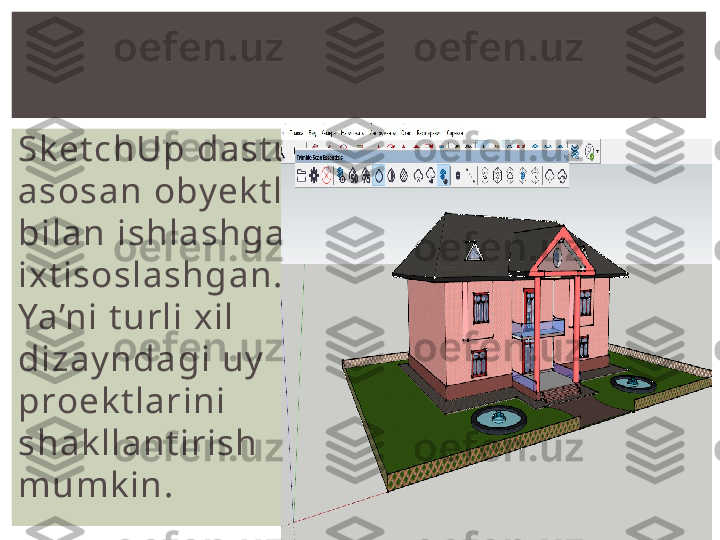 SketchUp dasturi 
asosan obyektlar 
bilan ishlashga 
ixtisoslashgan. 
Ya’ni turli xil 
dizayndagi uy 
proektlarini 
shakllantirish 
mumkin. 