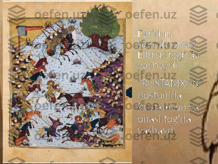 Faridun 
hamda onasi 
Elbrus tog'ida 
yashaydi 
"RUSTAMXON" 
dostonida 
Rustamxon va 
onasi tog'da 
yashayd i  