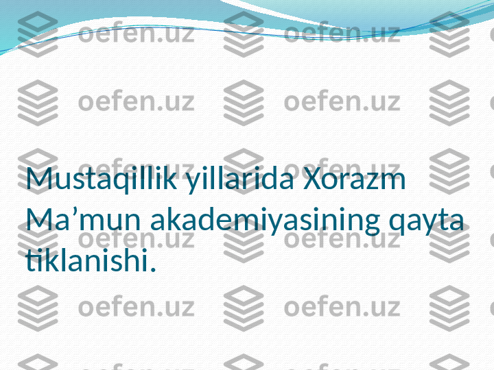 Mustaqillik yillarida Xorazm 
Ma’mun akademiyasining qayta 
tiklanishi. 