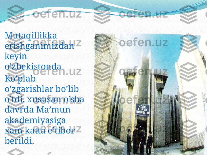 .
Mutaqillikka 
erishganimizdan 
keyin 
o’zbekistonda 
Ko’plab 
o’zgarishlar bo’lib 
o’tdi, xususan o’sha 
davrda Ma’mun 
akademiyasiga 
xam katta e’tibor 
berildi .  