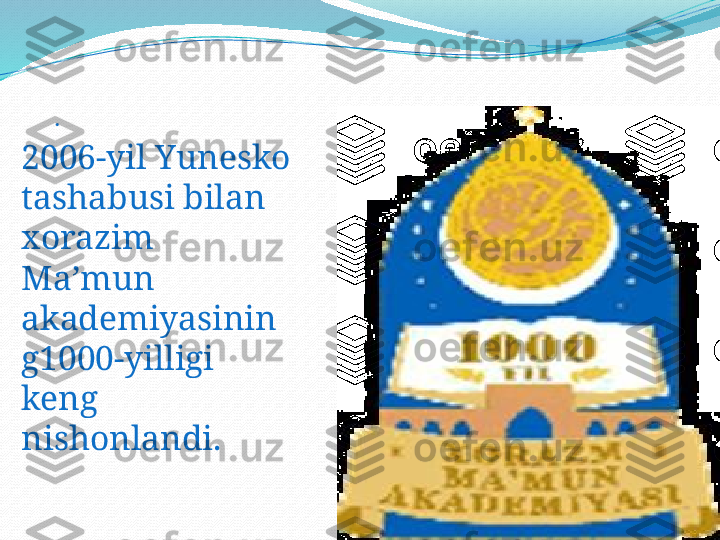 .
2006-yil Yunesko 
tashabusi bilan 
xorazim 
Ma’mun 
akademiyasinin
g1000-yilligi 
keng 
nishonlandi. 