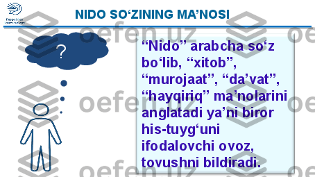  “ NIDO”- SHOIRNING ILK DOSTONI 
NIDO SO‘ZINING MA’NOSI
“ Nido” arabcha so‘z 
bo‘lib, “xitob”, 
“murojaat”, “da’vat”, 
“hayqiriq” ma’nolarini 
anglatadi ya ’ni biror 
his-tuyg‘uni 
ifodalovchi ovoz, 
tovushni bildiradi.?    