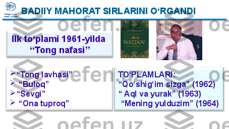 
“ Tong lavhasi”

 “ Buloq”

“ Sevgi”

 “ Ona tuproq”Ilk to‘plami 1961-yilda 
“ Tong nafasi”
TO‘PLAMLARI:
“ Qo‘shig‘im sizga” (1962) 
“ Aql va yurak” (1963)
 “ Mening yulduzim” (1964)BADIIY MAHORAT SIRLARINI O‘RGANDI  