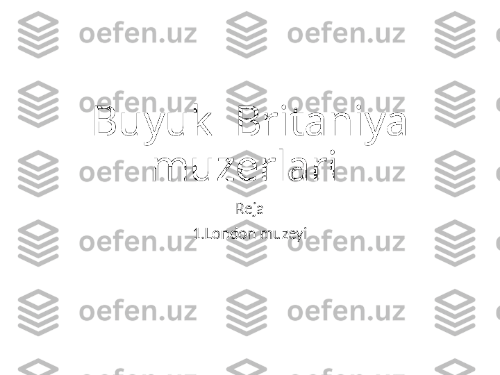 Buyuk  Britaniya 
muzerlari 
Reja
1.London muzeyi 