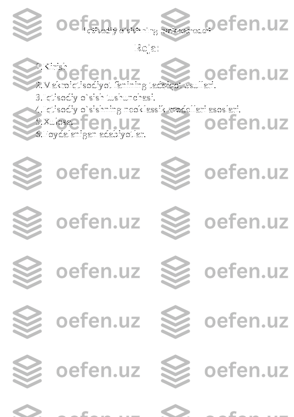 Iqtisodiy o`sishning makromodeli 
Reja:
1.Kirish
2.Makroiqtisodiyot fanining tadqiqot usullari.
3.Iqtisodiy o`sish tushunchasi.
4.Iqtisodiy o`sishning neoklassik modellari asoslari.
5.Xulosa.
6.Foydalanigan adabiyotlar. 