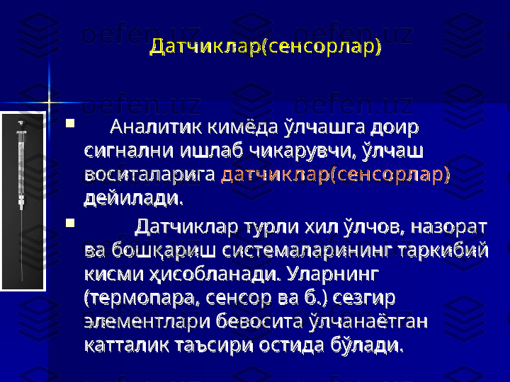 Датчик лар(сенсорлар)Датчик лар(сенсорлар)
  

          
Аналитик кимёда ўлчашга доир Аналитик кимёда ўлчашга доир 
сигнални ишлаб чикарувчи, ўлчаш сигнални ишлаб чикарувчи, ўлчаш 
воситаларига воситаларига 
датчик лар(сенсорлар)датчик лар(сенсорлар)
  
дейилади.дейилади.

Датчиклар турли хил ўлчов, назорат Датчиклар турли хил ўлчов, назорат 
ва бошқариш системаларининг таркибий ва бошқариш системаларининг таркибий 
кисми ҳисобланади. Уларнинг кисми ҳисобланади. Уларнинг 
(термопара, сенсор ва б.) сезгир (термопара, сенсор ва б.) сезгир 
элементлари бевосита ўлчанаётган элементлари бевосита ўлчанаётган 
катталик таъсири остида бўлади. катталик таъсири остида бўлади.  