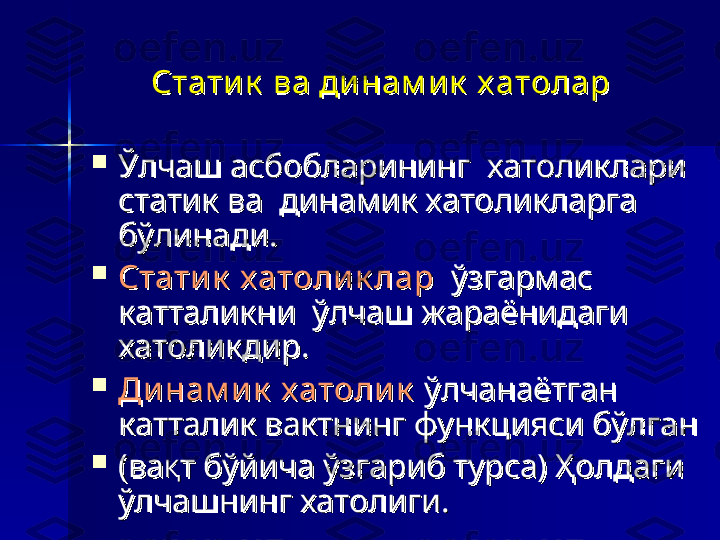 Стати к  ва ди нам и к  х атоларСтати к  ва ди нам и к  х атолар

Ўлчаш асбобларининг  хатоликлари  Ўлчаш асбобларининг  хатоликлари  
статик ва  динамик хатоликларга статик ва  динамик хатоликларга 
бўлинади. бўлинади. 

Стати к  х атоли к ларСтати к  х атоли к лар
  ўзгармас   ўзгармас 
катталикни  ўлчаш жараёнидаги катталикни  ўлчаш жараёнидаги 
хатоликдир. хатоликдир. 

Ди нам и к  х атоли кДи нам и к  х атоли к
 ўлчанаётган  ўлчанаётган 
катталик вактнинг функцияси бўлган катталик вактнинг функцияси бўлган 

(ва(ва
ҚҚ
т бўйича ўзгариб турса) Ҳолдаги т бўйича ўзгариб турса) Ҳолдаги 
ўлчашнинг хатолиги.ўлчашнинг хатолиги. 