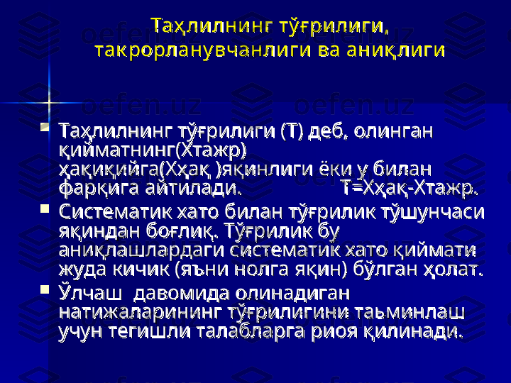 Таҳ лилнинг тў ғ рилиги, Таҳ лилнинг тў ғ рилиги, 
так рорлану вчанли ги ва аниқ лигитак рорлану вчанли ги ва аниқ лиги

Таҳлилнинг тўғрилиги (Т) деб, олинган Таҳлилнинг тўғрилиги (Т) деб, олинган 
қийматнинг(Хтажр)  қийматнинг(Хтажр)  
ҳақиқийга(Хҳақ )яқинлиги ёки у билан ҳақиқийга(Хҳақ )яқинлиги ёки у билан 
фарқига айтилади.                   Т=Хҳақ-Хтажр. фарқига айтилади.                   Т=Хҳақ-Хтажр. 

Систематик хато билан тўғрилик тўшунчаси Систематик хато билан тўғрилик тўшунчаси 
яқиндан боғлиқ. Тўғрилик бу яқиндан боғлиқ. Тўғрилик бу 
аниқлашлардаги систематик хато қиймати аниқлашлардаги систематик хато қиймати 
жуда кичик (яъни нолга яқин) бўлган ҳолат. жуда кичик (яъни нолга яқин) бўлган ҳолат. 

Ўлчаш  давомида олинадиган Ўлчаш  давомида олинадиган 
натижаларининг тўғрилигини таьминлаш натижаларининг тўғрилигини таьминлаш 
учун тегишли талабларга риоя қилинади. учун тегишли талабларга риоя қилинади.  