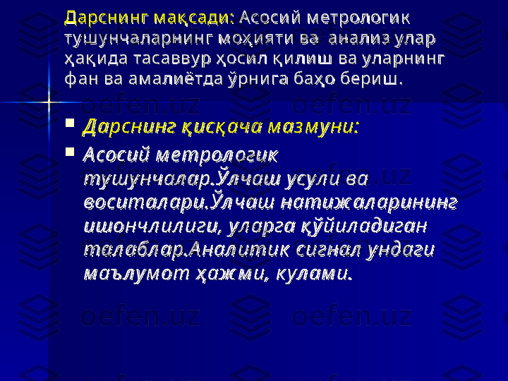 Дарсни нг м ақ сади :Дарсни нг м ақ сади :
  
Асоси й  м етрологи к  Асоси й  м етрологи к  
ту ш у нчаларни нг м оҳ и яти  ва  анали з у лар ту ш у нчаларни нг м оҳ и яти  ва  анали з у лар 
ҳ ақ и да тасавву р ҳ оси л қ и ли ш  ва у ларни нг ҳ ақ и да тасавву р ҳ оси л қ и ли ш  ва у ларни нг 
ф ан ва ам али ётда ў рни га баҳ о бери ш .ф ан ва ам али ётда ў рни га баҳ о бери ш .

Д арснинг қ исқ ача м аз м уни:Д арснинг қ исқ ача м аз м уни:

А сосий м е трол огик  А сосий м е трол огик  
тушунчал ар.Ўл чаш усул и ва тушунчал ар.Ўл чаш усул и ва 
воситал ари.Ўл чаш натиж ал арининг воситал ари.Ўл чаш натиж ал арининг 
ишончл ил иги, ул арга қ ў йил адиган ишончл ил иги, ул арга қ ў йил адиган 
тал абл ар.А нал итик  сигнал  ундаги тал абл ар.А нал итик  сигнал  ундаги 
м аъ л ум от ҳ аж м и, к ул ам и.м аъ л ум от ҳ аж м и, к ул ам и. 