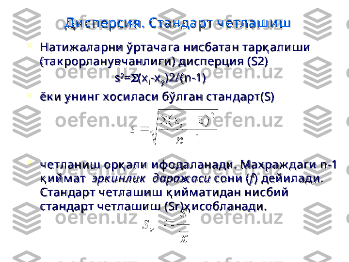 Ди сперси я. Стандарт четлаш и шДи сперси я. Стандарт четлаш и ш
  

Нати ж аларни  ў ртачага ни сбатан тарқ али ш и  Нати ж аларни  ў ртачага ни сбатан тарқ али ш и  
(так рорлану вчанли ги ) дисперци я (S2)   (так рорлану вчанли ги ) дисперци я (S2)   
                                                          
ss 22
==

((
xx
ii --
xx
ўў )2/()2/(
nn
-1)-1)

ёк и  у ни нг х оси ласи бў лган стандарт(S) ёк и  у ни нг х оси ласи бў лган стандарт(S) 

четлани ш  орқ али  и ф одаланади. Мах раж даги  n-1 четлани ш  орқ али  и ф одаланади. Мах раж даги  n-1 
қ и й м ат  қ и й м ат  
эрк инл ик   дараж аси эрк инл ик   дараж аси 
сони  (сони  (
ff
) дей и лади . ) дей и лади . 
Стандарт четлаш и ш  қ и йм ати дан ни сби й  Стандарт четлаш и ш  қ и йм ати дан ни сби й  
стандарт четлаш и ш  (Sr)ҳ и собланади . стандарт четлаш и ш  (Sr)ҳ и собланади . 1	
)	(	
2	

		
	
n	
x	x	
s	
i
x
s	
s	r	 